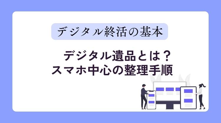 no.2_デジタル遺品とは？スマホ整理手順